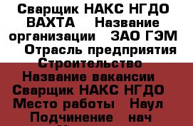 Сварщик НАКС НГДО ВАХТА  › Название организации ­ ЗАО ГЭМ  › Отрасль предприятия ­ Строительство  › Название вакансии ­ Сварщик НАКС НГДО › Место работы ­ Наул › Подчинение ­ нач. Участка  › Минимальный оклад ­ 90 000 › Максимальный оклад ­ 110 000 › Возраст от ­ 20 › Возраст до ­ 50 - Оренбургская обл., Оренбург г. Работа » Вакансии   . Оренбургская обл.